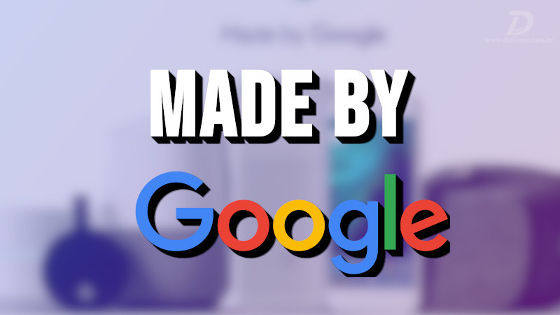 Made by Google, evento do Google com as novidades da empresa para o consumidor